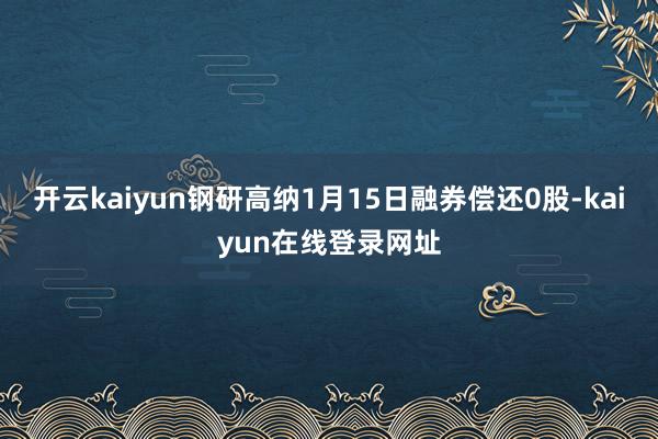 开云kaiyun钢研高纳1月15日融券偿还0股-kaiyun在线登录网址