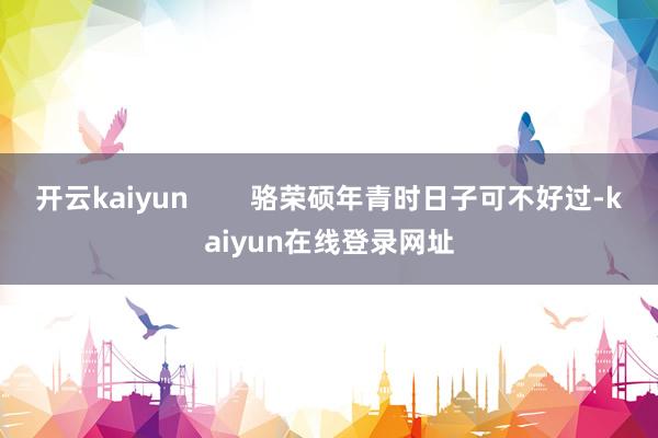 开云kaiyun        骆荣硕年青时日子可不好过-kaiyun在线登录网址