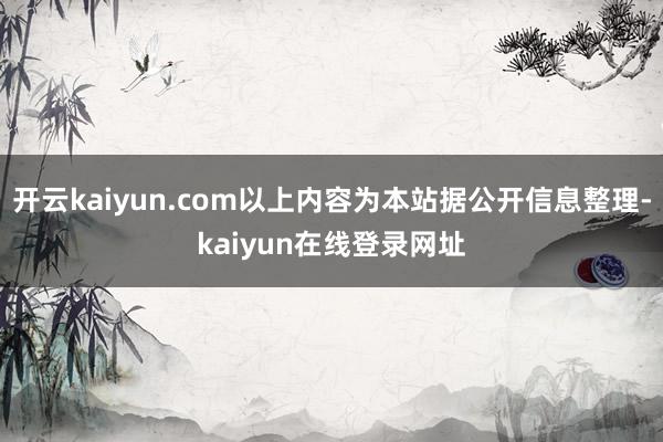 开云kaiyun.com以上内容为本站据公开信息整理-kaiyun在线登录网址