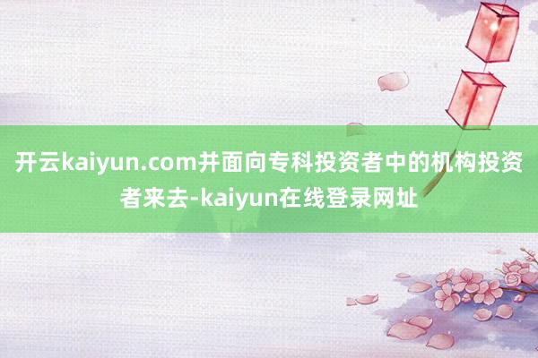 开云kaiyun.com并面向专科投资者中的机构投资者来去-kaiyun在线登录网址