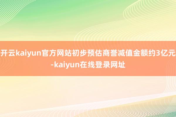 开云kaiyun官方网站初步预估商誉减值金额约3亿元-kaiyun在线登录网址