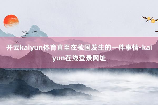 开云kaiyun体育直至在虢国发生的一件事情-kaiyun在线登录网址