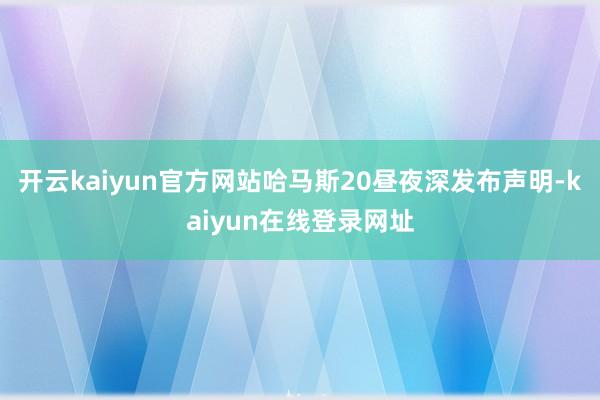 开云kaiyun官方网站哈马斯20昼夜深发布声明-kaiyun在线登录网址