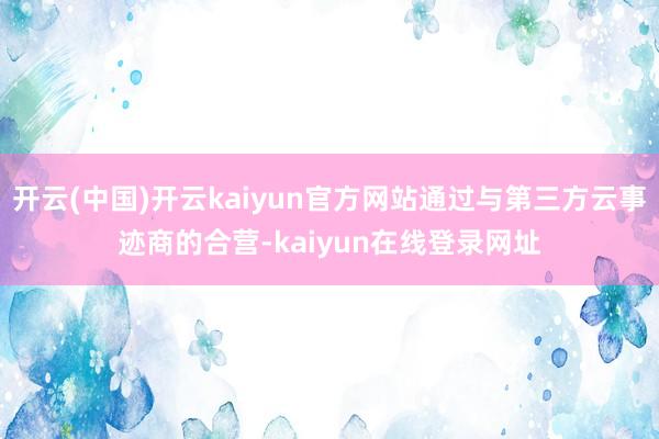 开云(中国)开云kaiyun官方网站通过与第三方云事迹商的合营-kaiyun在线登录网址