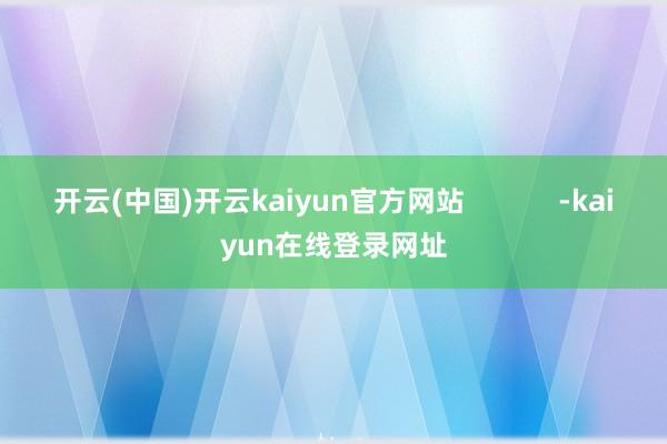 开云(中国)开云kaiyun官方网站            -kaiyun在线登录网址