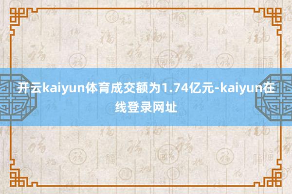 开云kaiyun体育成交额为1.74亿元-kaiyun在线登录网址