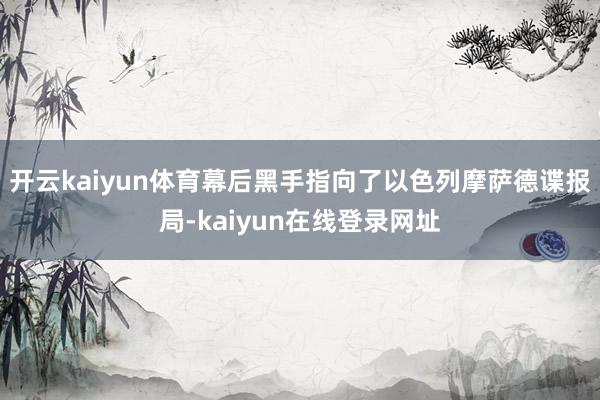 开云kaiyun体育幕后黑手指向了以色列摩萨德谍报局-kaiyun在线登录网址