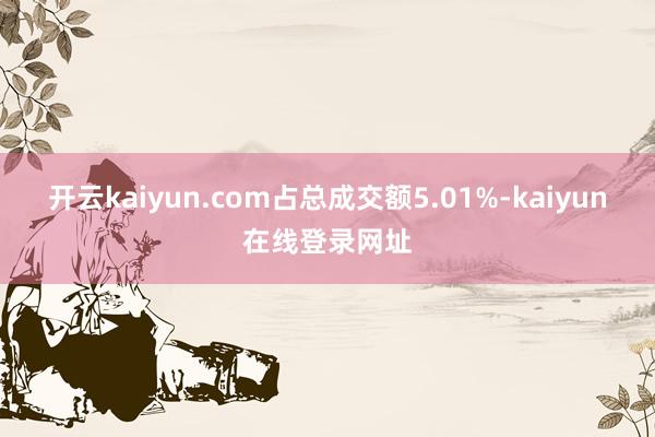 开云kaiyun.com占总成交额5.01%-kaiyun在线登录网址