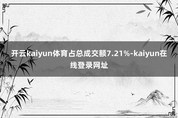 开云kaiyun体育占总成交额7.21%-kaiyun在线登录网址