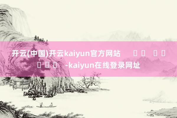 开云(中国)开云kaiyun官方网站      		  					  -kaiyun在线登录网址