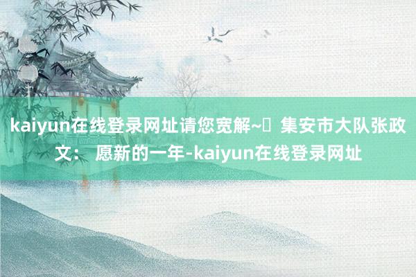 kaiyun在线登录网址请您宽解~❀集安市大队张政文： 愿新的一年-kaiyun在线登录网址