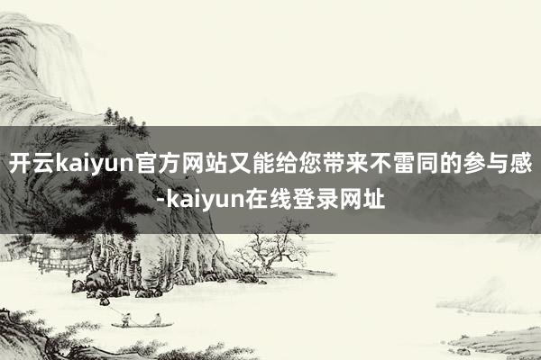 开云kaiyun官方网站又能给您带来不雷同的参与感-kaiyun在线登录网址