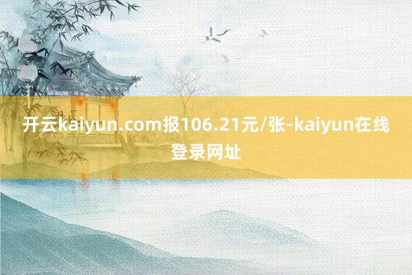 开云kaiyun.com报106.21元/张-kaiyun在线登录网址