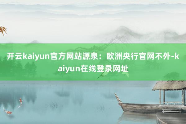 开云kaiyun官方网站源泉：欧洲央行官网　　不外-kaiyun在线登录网址