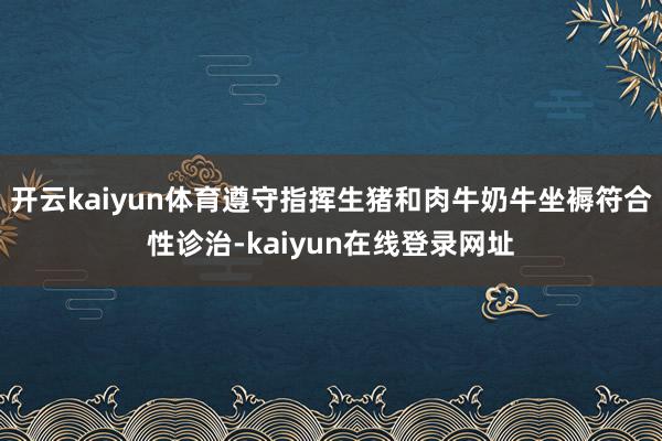 开云kaiyun体育遵守指挥生猪和肉牛奶牛坐褥符合性诊治-kaiyun在线登录网址