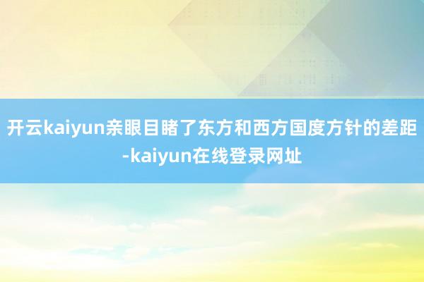 开云kaiyun亲眼目睹了东方和西方国度方针的差距-kaiyun在线登录网址