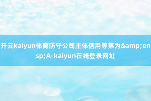 开云kaiyun体育防守公司主体信用等第为&ensp;A-kaiyun在线登录网址