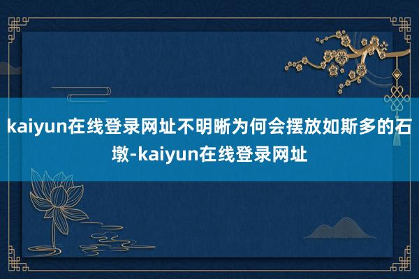 kaiyun在线登录网址不明晰为何会摆放如斯多的石墩-kaiyun在线登录网址