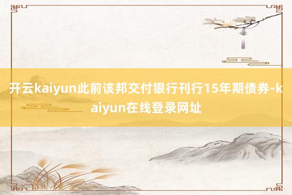 开云kaiyun此前该邦交付银行刊行15年期债券-kaiyun在线登录网址