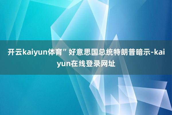 开云kaiyun体育”好意思国总统特朗普暗示-kaiyun在线登录网址