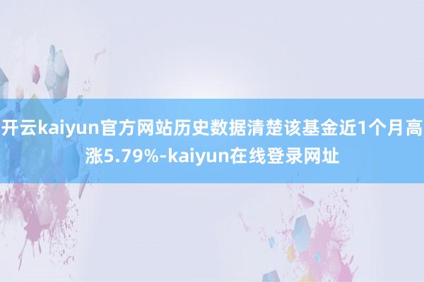 开云kaiyun官方网站历史数据清楚该基金近1个月高涨5.79%-kaiyun在线登录网址
