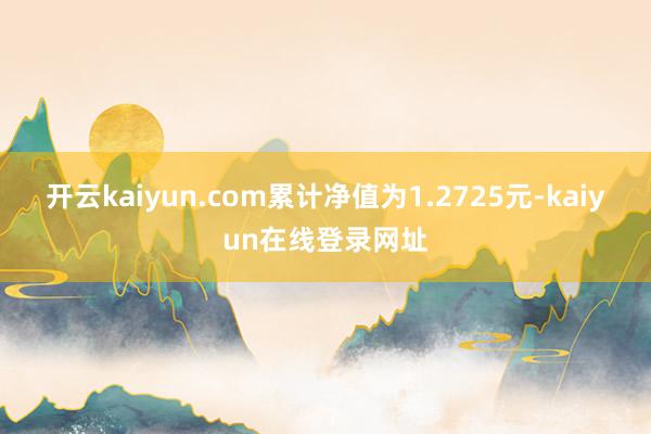 开云kaiyun.com累计净值为1.2725元-kaiyun在线登录网址