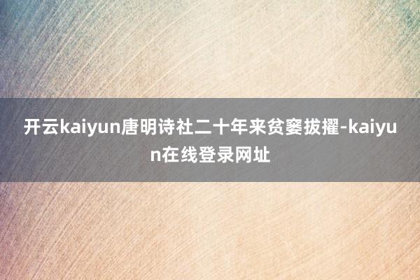 开云kaiyun唐明诗社二十年来贫窭拔擢-kaiyun在线登录网址