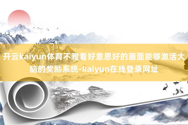 开云kaiyun体育不雅看好意思好的画面能够激活大脑的奖励系统-kaiyun在线登录网址