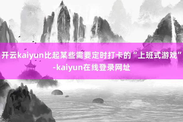 开云kaiyun比起某些需要定时打卡的“上班式游戏”-kaiyun在线登录网址