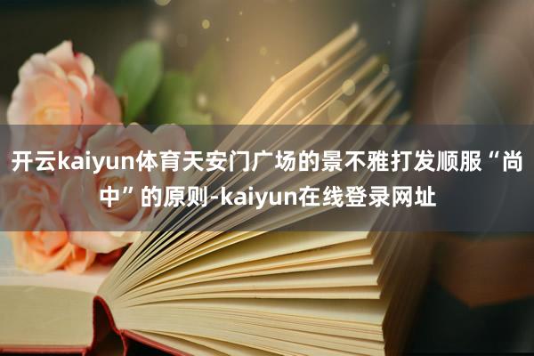 开云kaiyun体育天安门广场的景不雅打发顺服“尚中”的原则-kaiyun在线登录网址