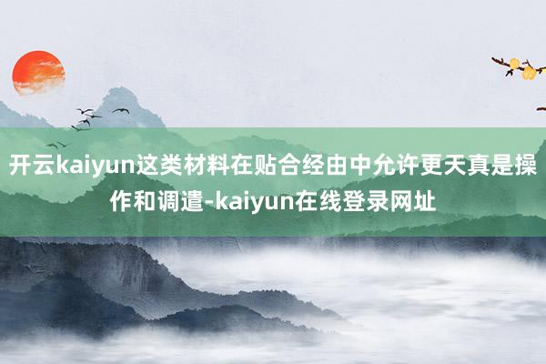 开云kaiyun这类材料在贴合经由中允许更天真是操作和调遣-kaiyun在线登录网址