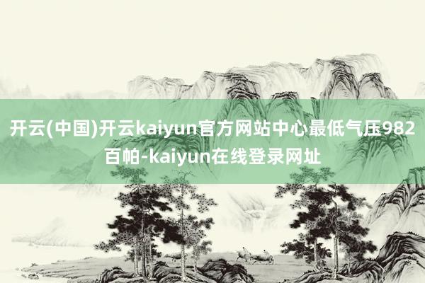 开云(中国)开云kaiyun官方网站中心最低气压982百帕-kaiyun在线登录网址