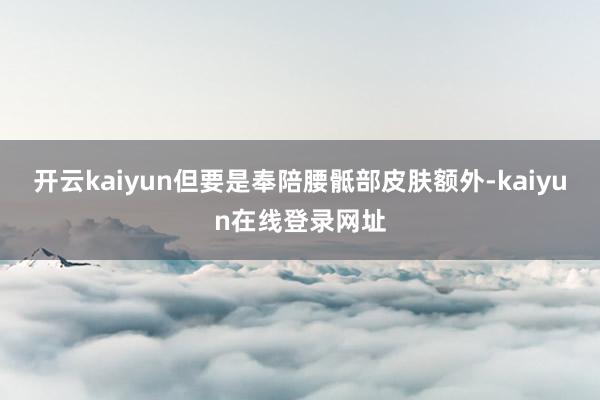 开云kaiyun但要是奉陪腰骶部皮肤额外-kaiyun在线登录网址