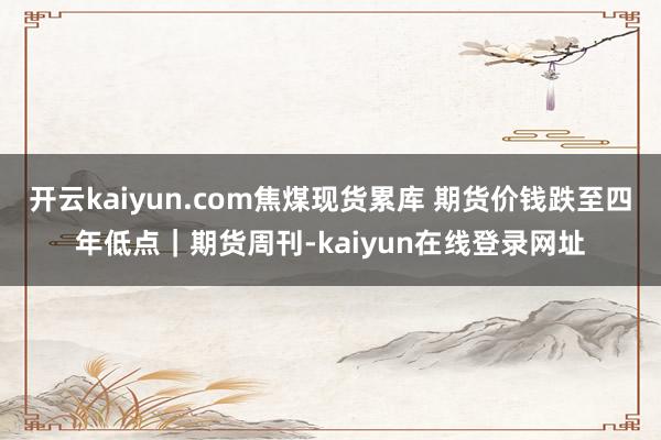 开云kaiyun.com焦煤现货累库 期货价钱跌至四年低点｜期货周刊-kaiyun在线登录网址