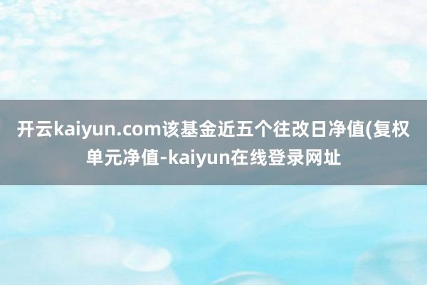 开云kaiyun.com该基金近五个往改日净值(复权单元净值-kaiyun在线登录网址